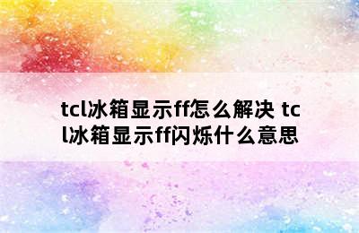 tcl冰箱显示ff怎么解决 tcl冰箱显示ff闪烁什么意思